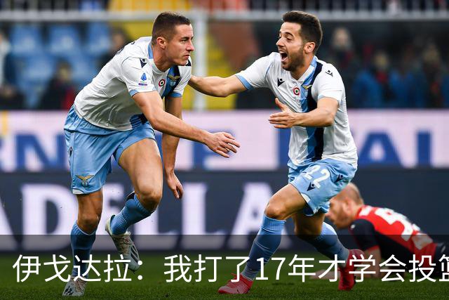 伊戈达拉：我打了17年才学会投篮 没接受过姿势训练全靠自己摸索