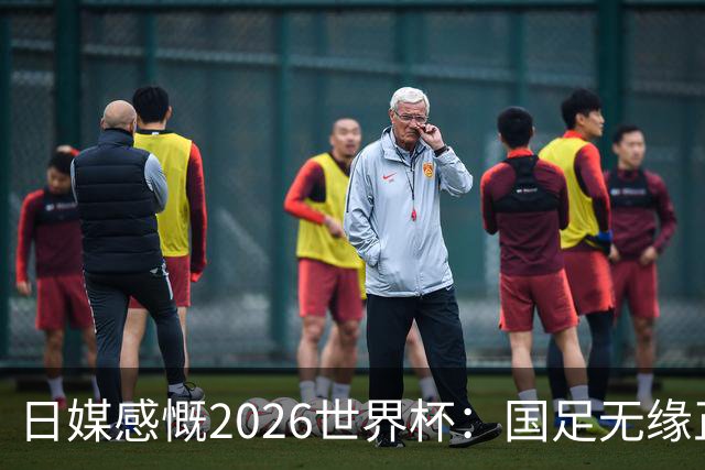 日媒感慨2026世界杯：国足无缘正赛，中国球迷只剩裁判可关注